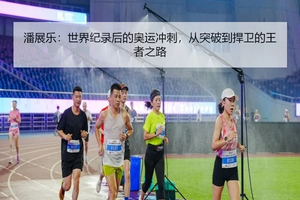 潘展乐：世界纪录后的奥运冲刺，从突破到捍卫的王者之路