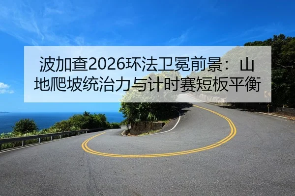 波加查2026环法卫冕前景：山地爬坡统治力与计时赛短板平衡
